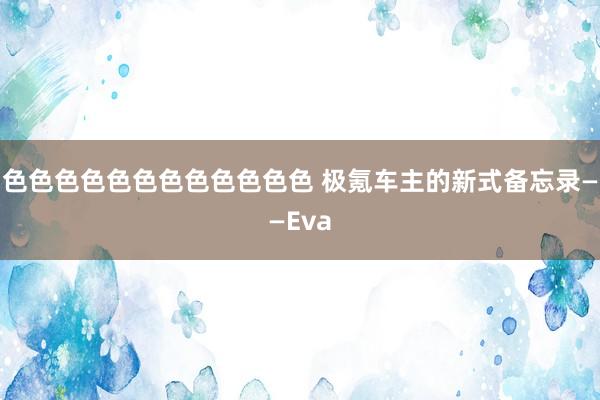 色色色色色色色色色色色色 极氪车主的新式备忘录——Eva