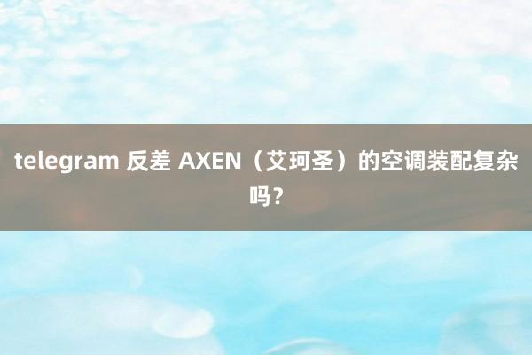 telegram 反差 AXEN（艾珂圣）的空调装配复杂吗？