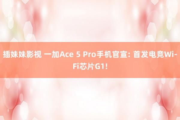 插妹妹影视 一加Ace 5 Pro手机官宣: 首发电竞Wi-Fi芯片G1!