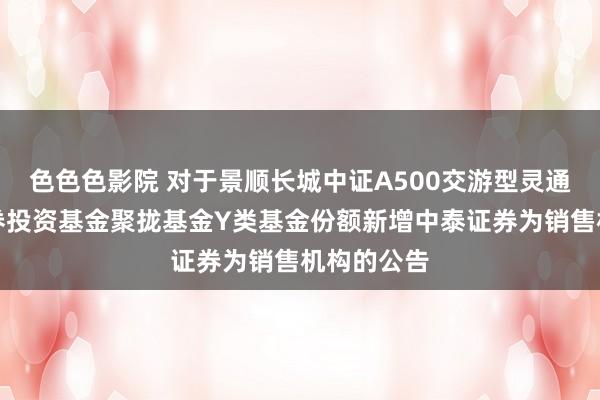 色色色影院 对于景顺长城中证A500交游型灵通式指数证券投资基金聚拢基金Y类基金份额新增中泰证券为销售机构的公告