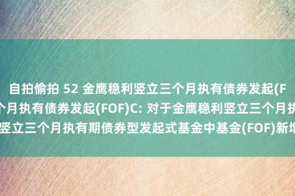 自拍偷拍 52 金鹰稳利竖立三个月执有债券发起(FOF)A,金鹰稳利竖立三个月执有债券发起(FOF)C: 对于金鹰稳利竖立三个月执有期债券型发起式基金中基金(FOF)新增代销机构的公告