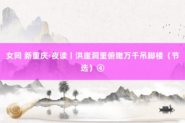 女同 新重庆·夜读丨洪崖洞里俯瞰万千吊脚楼（节选）④