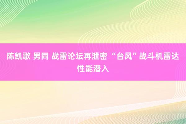 陈凯歌 男同 战雷论坛再泄密 “台风”战斗机雷达性能潜入