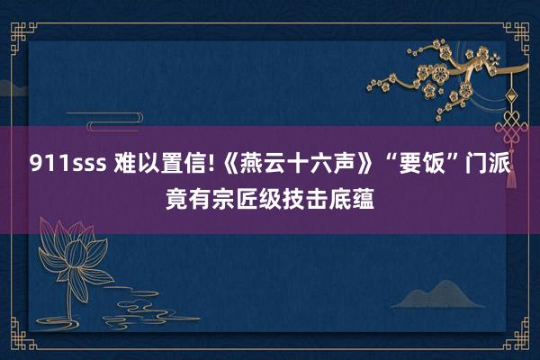 911sss 难以置信!《燕云十六声》“要饭”门派竟有宗匠级技击底蕴