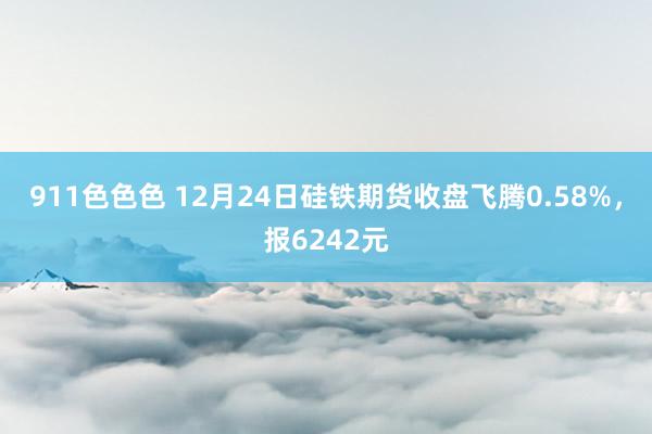 911色色色 12月24日硅铁期货收盘飞腾0.58%，报6242元
