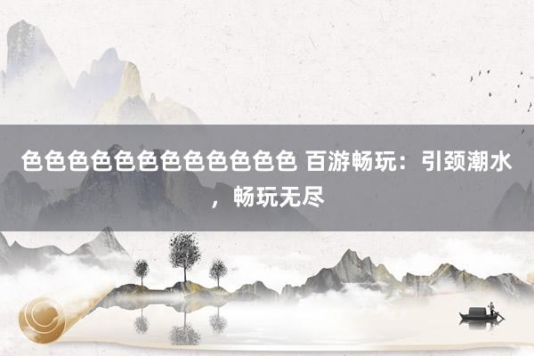 色色色色色色色色色色色色 百游畅玩：引颈潮水，畅玩无尽
