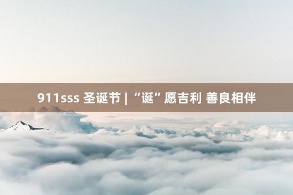 911sss 圣诞节 | “诞”愿吉利 善良相伴