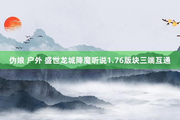 伪娘 户外 盛世龙城降魔听说1.76版块三端互通