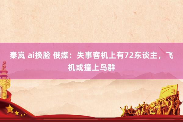秦岚 ai换脸 俄媒：失事客机上有72东谈主，飞机或撞上鸟群
