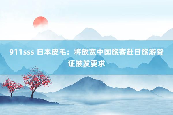 911sss 日本皮毛：将放宽中国旅客赴日旅游签证披发要求