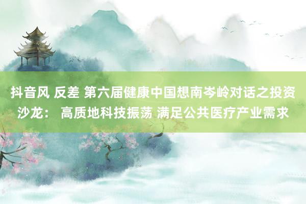抖音风 反差 第六届健康中国想南岑岭对话之投资沙龙： 高质地科技振荡 满足公共医疗产业需求