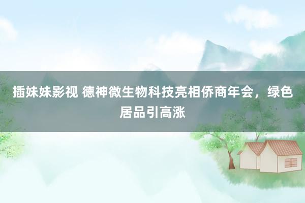 插妹妹影视 德神微生物科技亮相侨商年会，绿色居品引高涨