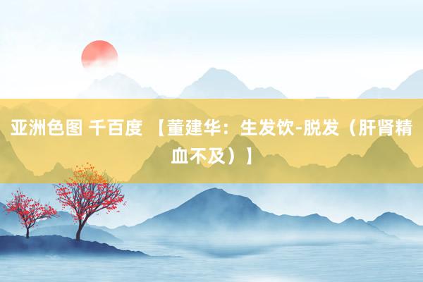 亚洲色图 千百度 【董建华：生发饮-脱发（肝肾精血不及）】