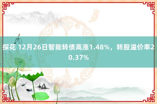 探花 12月26日智能转债高涨1.48%，转股溢价率20.37%
