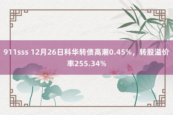 911sss 12月26日科华转债高潮0.45%，转股溢价率255.34%