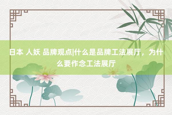 日本 人妖 品牌观点|什么是品牌工法展厅，为什么要作念工法展厅