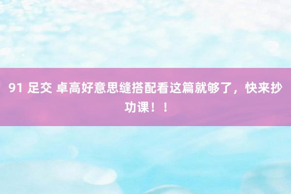 91 足交 卓高好意思缝搭配看这篇就够了，快来抄功课！！