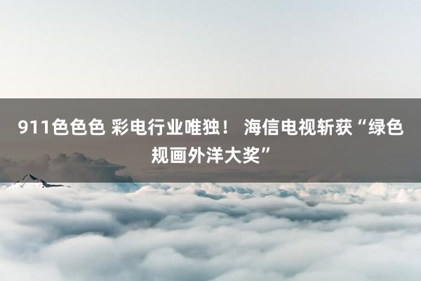911色色色 彩电行业唯独！ 海信电视斩获“绿色规画外洋大奖”