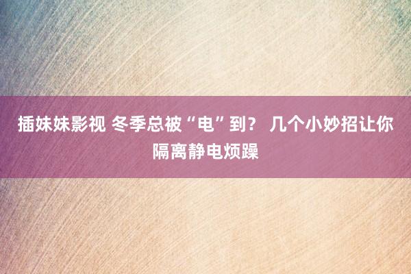插妹妹影视 冬季总被“电”到？ 几个小妙招让你隔离静电烦躁