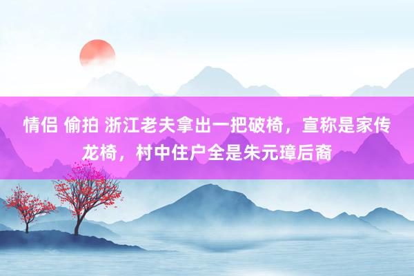 情侣 偷拍 浙江老夫拿出一把破椅，宣称是家传龙椅，村中住户全是朱元璋后裔