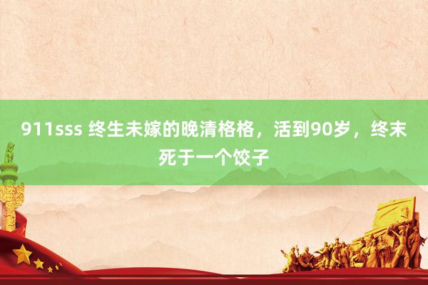911sss 终生未嫁的晚清格格，活到90岁，终末死于一个饺子