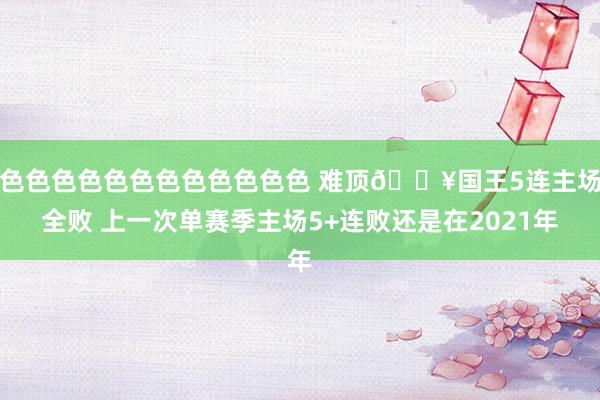 色色色色色色色色色色色色 难顶😥国王5连主场全败 上一次单赛季主场5+连败还是在2021年