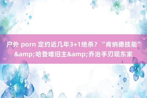 户外 porn 定约近几年3+1绝杀？“肯纳德技能”&哈登嗜旧主&乔治手刃现东家