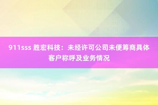 911sss 胜宏科技：未经许可公司未便筹商具体客户称呼及业务情况
