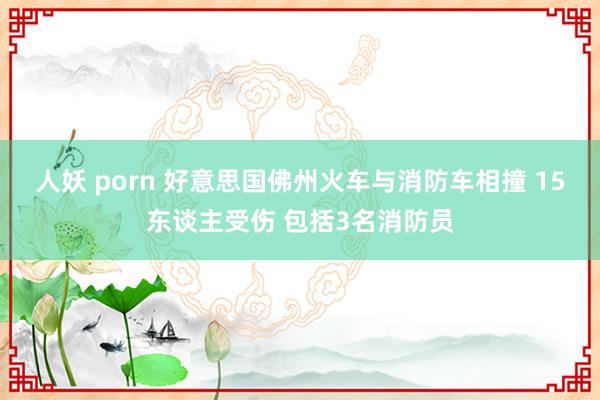 人妖 porn 好意思国佛州火车与消防车相撞 15东谈主受伤 包括3名消防员