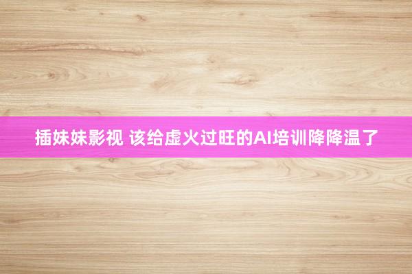 插妹妹影视 该给虚火过旺的AI培训降降温了