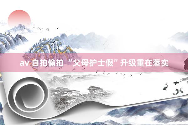 av 自拍偷拍 “父母护士假”升级重在落实