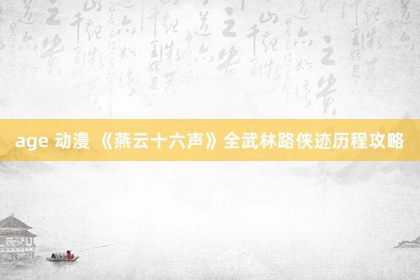 age 动漫 《燕云十六声》全武林路侠迹历程攻略