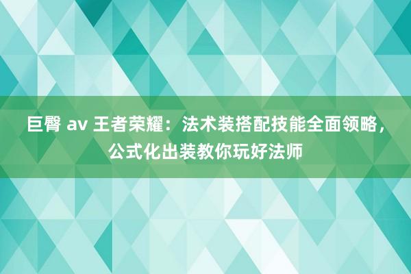 巨臀 av 王者荣耀：法术装搭配技能全面领略，公式化出装教你玩好法师
