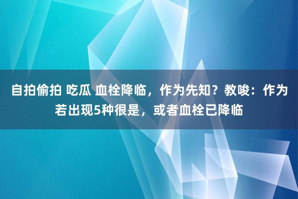 自拍偷拍 吃瓜 血栓降临，作为先知？教唆：作为若出现5种很是，或者血栓已降临