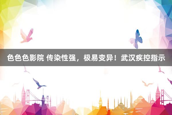 色色色影院 传染性强，极易变异！武汉疾控指示