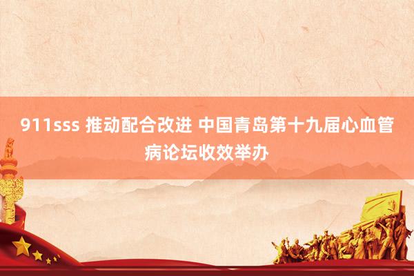 911sss 推动配合改进 中国青岛第十九届心血管病论坛收效举办