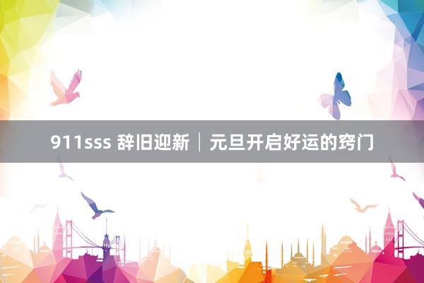 911sss 辞旧迎新│元旦开启好运的窍门