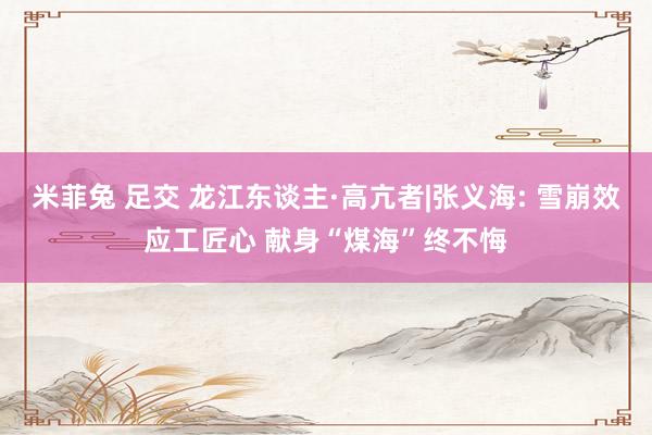 米菲兔 足交 龙江东谈主·高亢者|张义海: 雪崩效应工匠心 献身“煤海”终不悔