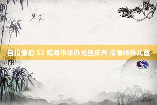 自拍偷拍 52 威海市举办元旦庆典 情暖特殊儿童