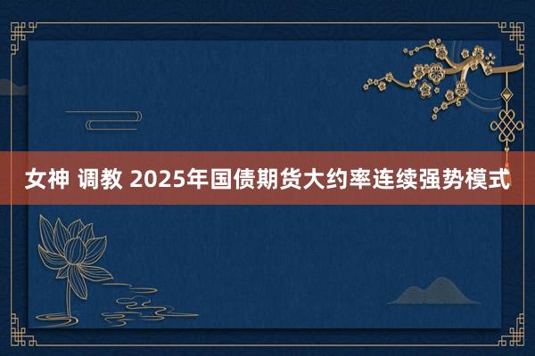 女神 调教 2025年国债期货大约率连续强势模式