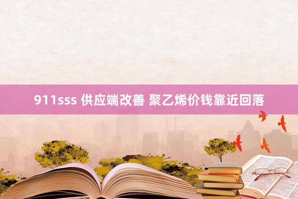 911sss 供应端改善 聚乙烯价钱靠近回落