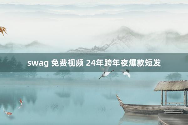 swag 免费视频 24年跨年夜爆款短发