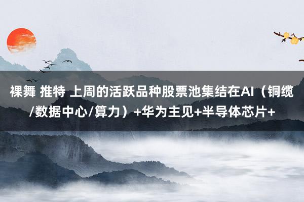 裸舞 推特 上周的活跃品种股票池集结在AI（铜缆/数据中心/算力）+华为主见+半导体芯片+