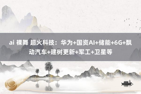 ai 裸舞 超火科技：华为+国资AI+储能+6G+飘动汽车+建树更新+军工+卫星等