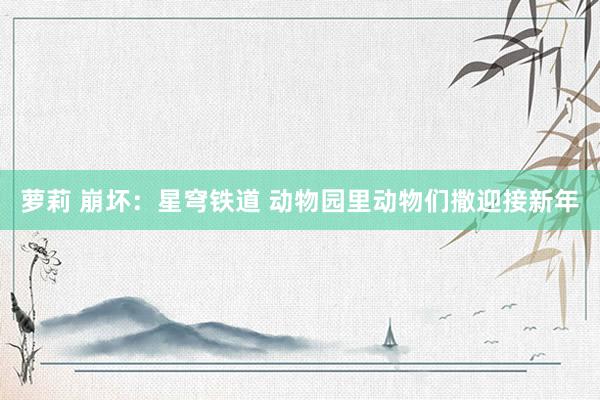 萝莉 崩坏：星穹铁道 动物园里动物们撒迎接新年