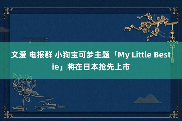 文爱 电报群 小狗宝可梦主题「My Little Bestie」将在日本抢先上市