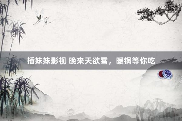 插妹妹影视 晚来天欲雪，暖锅等你吃