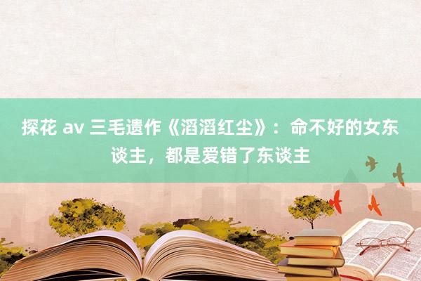 探花 av 三毛遗作《滔滔红尘》：命不好的女东谈主，都是爱错了东谈主