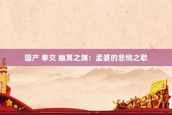 国产 拳交 幽冥之渊：孟婆的悲悯之歌