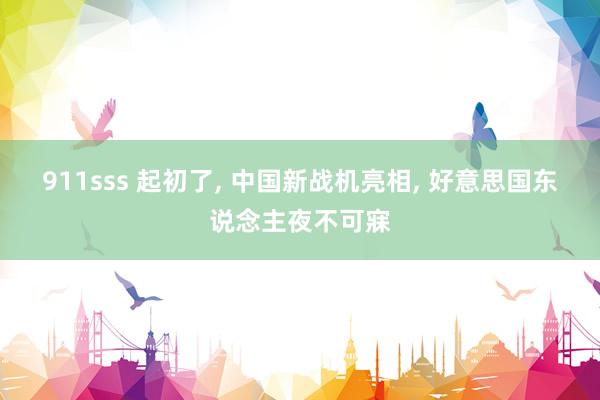 911sss 起初了， 中国新战机亮相， 好意思国东说念主夜不可寐